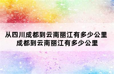 从四川成都到云南丽江有多少公里 成都到云南丽江有多少公里